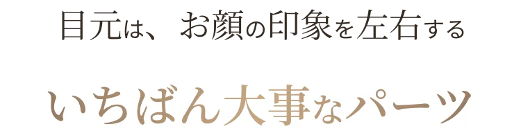 目元は、お顔の印象を左右するいちばん大事なパーツ